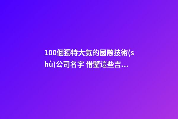 100個獨特大氣的國際技術(shù)公司名字 借鑒這些吉名合適-第1張-公司起名-玄機派